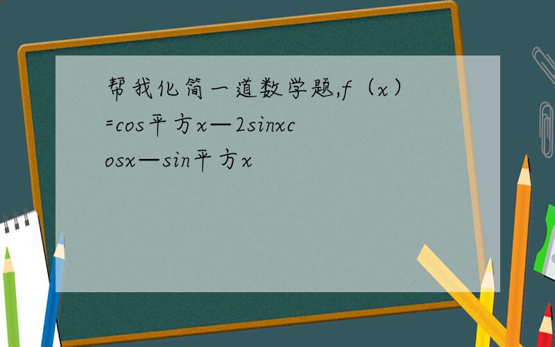 帮我化简一道数学题,f（x）=cos平方x—2sinxcosx—sin平方x