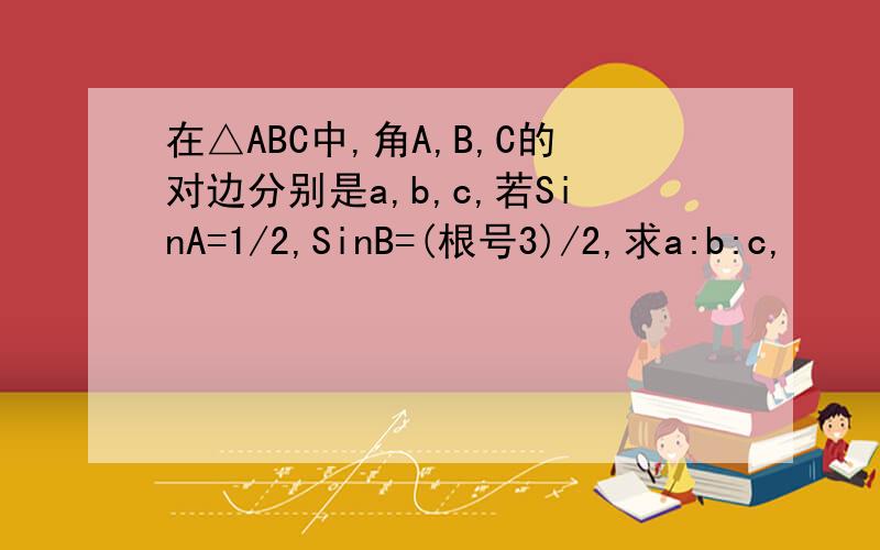 在△ABC中,角A,B,C的对边分别是a,b,c,若SinA=1/2,SinB=(根号3)/2,求a:b:c,