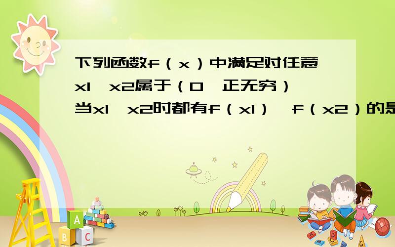 下列函数f（x）中满足对任意x1,x2属于（0,正无穷）当x1＜x2时都有f（x1）＞f（x2）的是?A：f（x）=1\xB：f（x）=（x-1）的平方C：f（x）=e的x次方D：f（x）=ln（x+1）