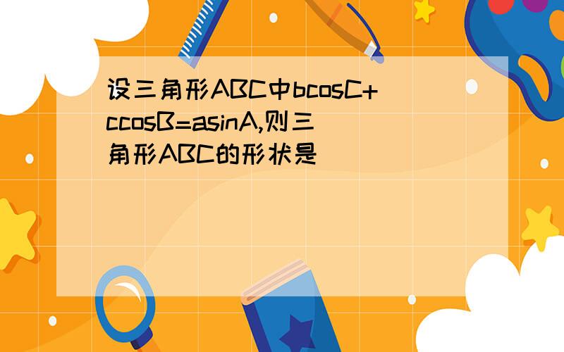 设三角形ABC中bcosC+ccosB=asinA,则三角形ABC的形状是