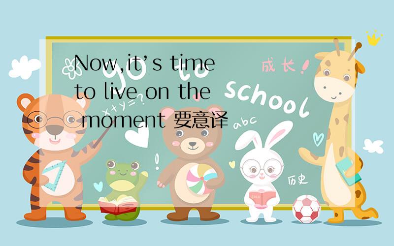 Now,it’s time to live on the moment 要意译