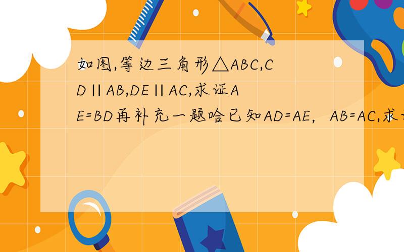 如图,等边三角形△ABC,CD∥AB,DE∥AC,求证AE=BD再补充一题哈已知AD=AE，AB=AC,求证，DE⊥BC。答得好的追加悬赏哈