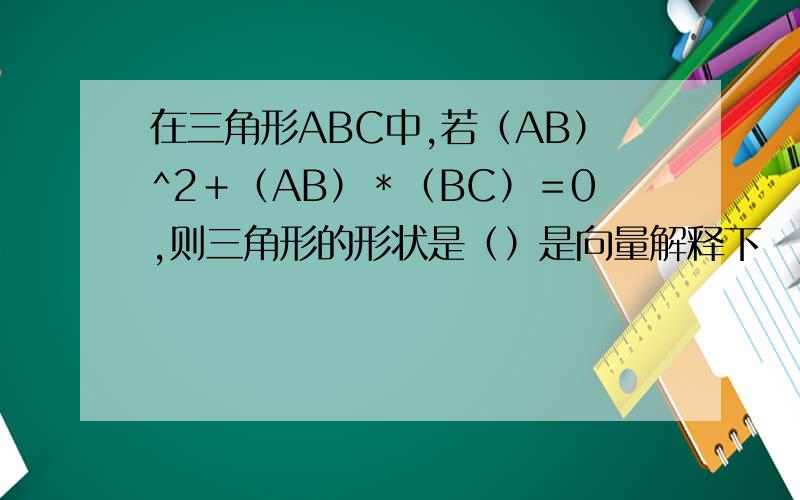 在三角形ABC中,若（AB）^2＋（AB）＊（BC）＝0,则三角形的形状是（）是向量解释下