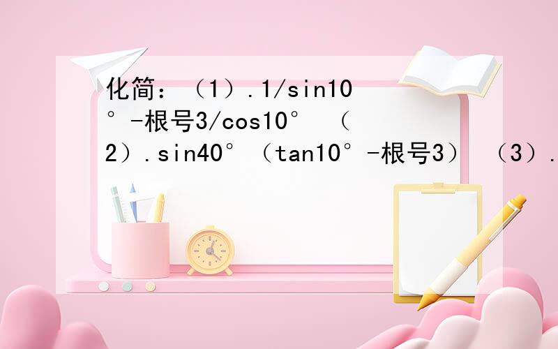 化简：（1）.1/sin10°-根号3/cos10° （2）.sin40°（tan10°-根号3） （3）.tan70°cos10°（根号3tan20°-1）