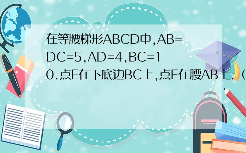 在等腰梯形ABCD中,AB=DC=5,AD=4,BC=10.点E在下底边BC上,点F在腰AB上.（1）若EF平分等腰梯形ABCD的周长,设BE长为x,试用含x的代数式表示△BEF的面积； （2）是否存在线段EF将等腰梯形ABCD的周长和面积