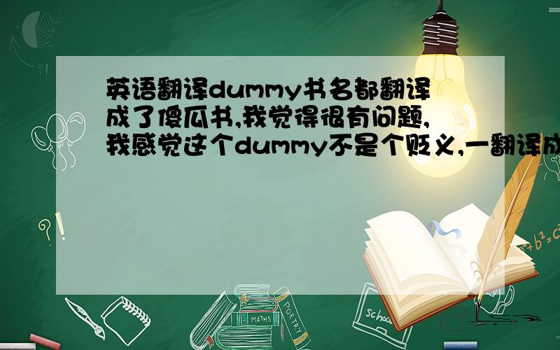 英语翻译dummy书名都翻译成了傻瓜书,我觉得很有问题,我感觉这个dummy不是个贬义,一翻译成傻瓜就太难听了,汉语里有没个不是贬义的与傻瓜同义的词语在?我知道我的问题太苛刻了.我的意思是