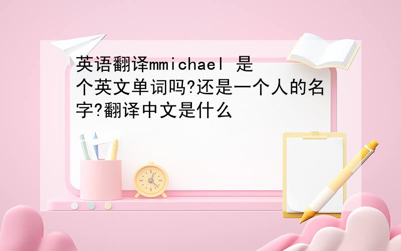 英语翻译mmichael 是个英文单词吗?还是一个人的名字?翻译中文是什么