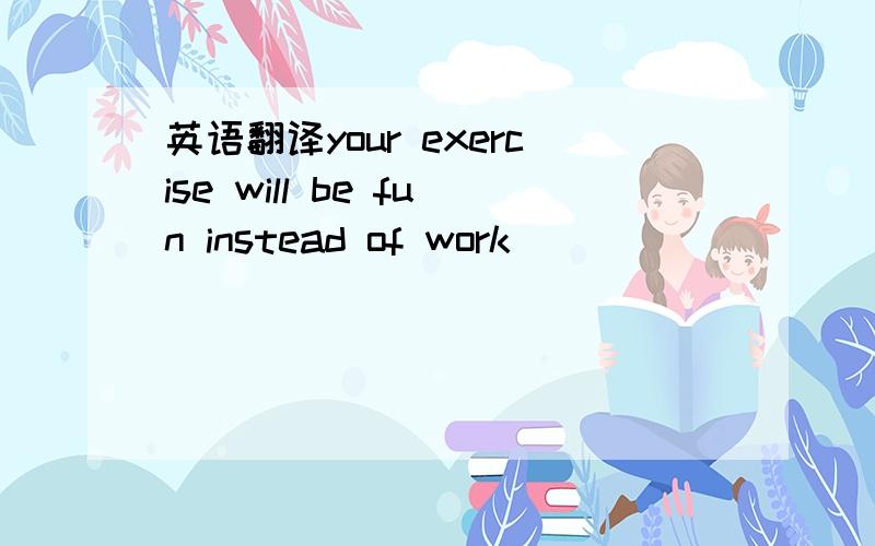 英语翻译your exercise will be fun instead of work