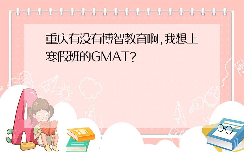 重庆有没有博智教育啊,我想上寒假班的GMAT?