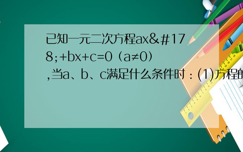 已知一元二次方程ax²+bx+c=0（a≠0）,当a、b、c满足什么条件时：(1)方程的两个根都为零(2)方程的两个根中只有一个根为零?（3）方程有一个根为1?第二题 已知△ABC的两边AB、AC的长是关于x的