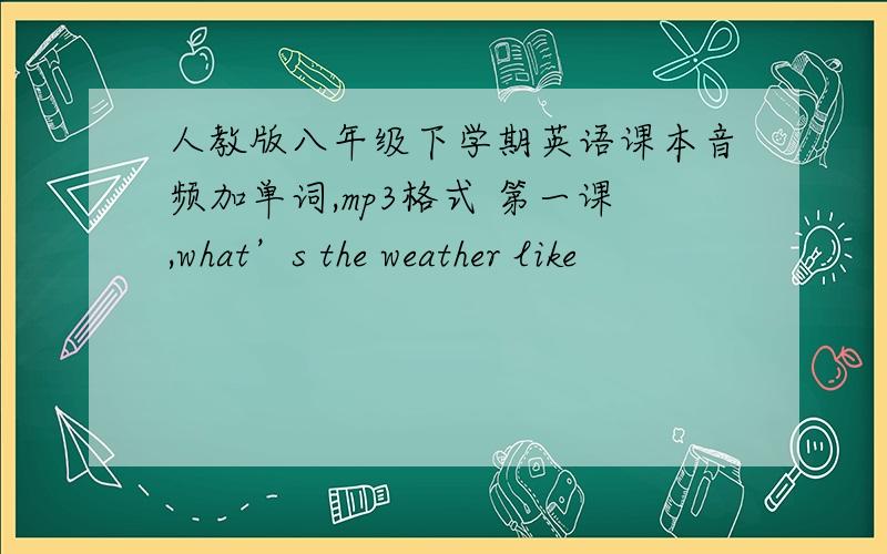 人教版八年级下学期英语课本音频加单词,mp3格式 第一课,what’s the weather like