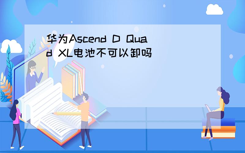 华为Ascend D Quad XL电池不可以卸吗
