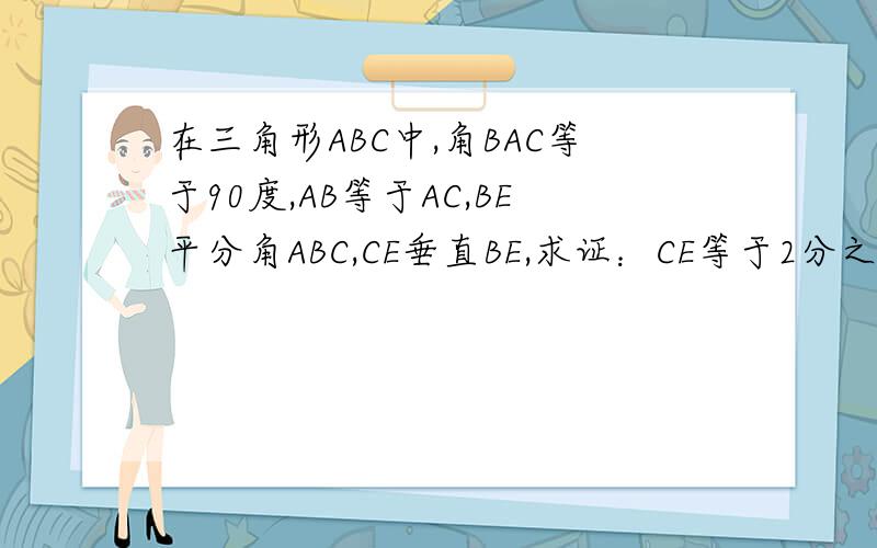 在三角形ABC中,角BAC等于90度,AB等于AC,BE平分角ABC,CE垂直BE,求证：CE等于2分之一BD