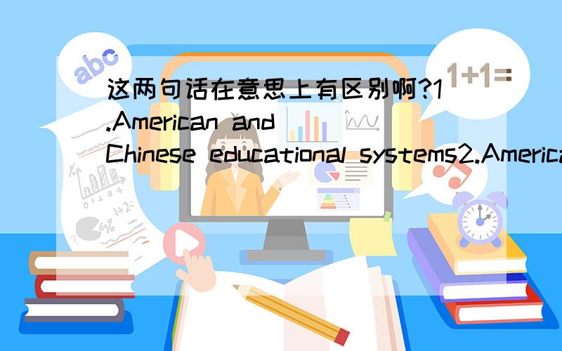 这两句话在意思上有区别啊?1.American and Chinese educational systems2.American educational system and Chinese educational system