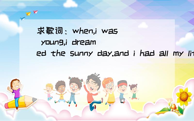 求歌词：when,i was young,i dreamed the sunny day.and i had all my little shoes in pink.