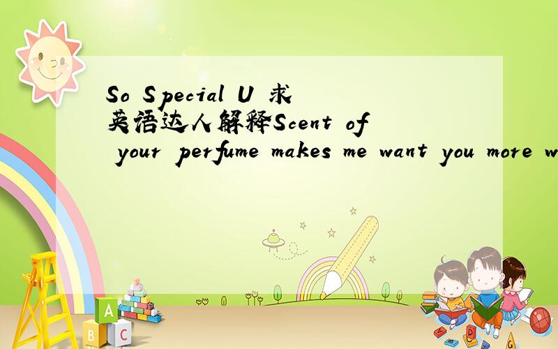So Special U 求英语达人解释Scent of your perfume makes me want you more when I smell ya