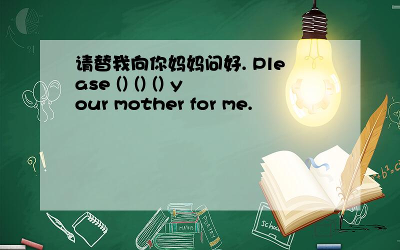 请替我向你妈妈问好. Please () () () your mother for me.