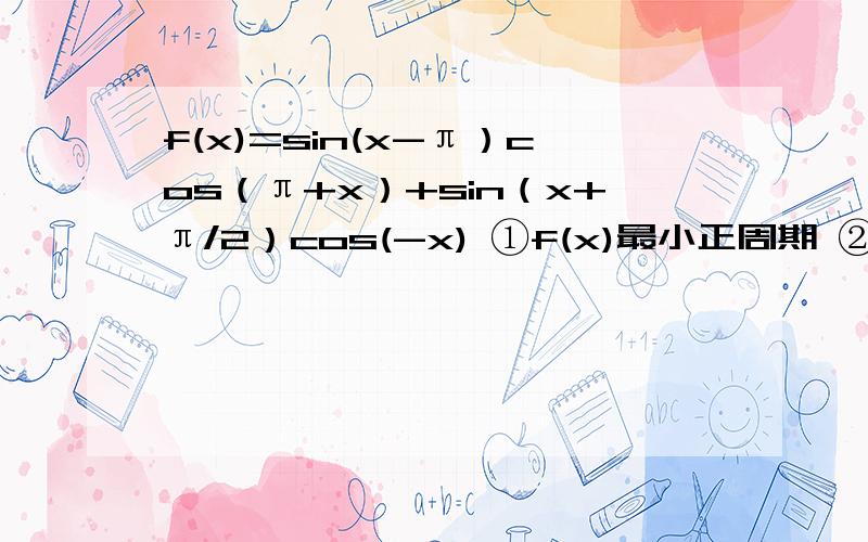 f(x)=sin(x-π）cos（π+x）+sin（x+π/2）cos(-x) ①f(x)最小正周期 ②[-π/6,π/2]f(x)最大值和最小值③f(x)递增区间