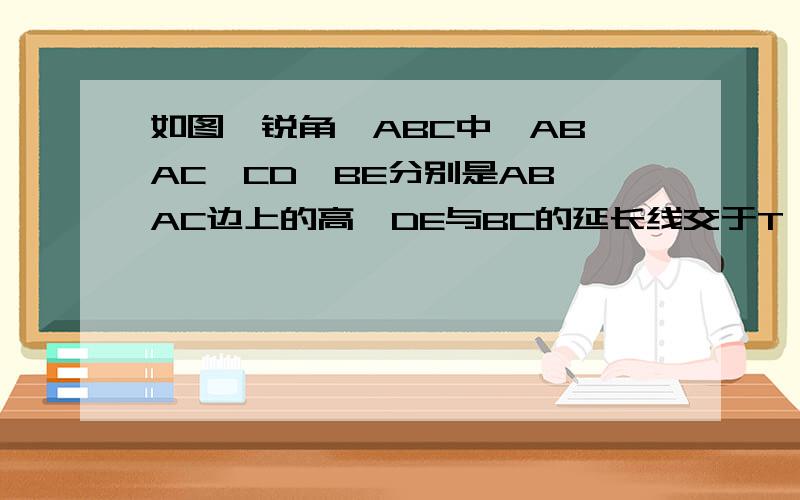 如图,锐角△ABC中,AB>AC,CD、BE分别是AB、AC边上的高,DE与BC的延长线交于T,过D作BC的垂线交BE于F,过E作BC的垂线交CD于G.证明：F、G、T三点共线.