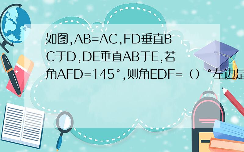 如图,AB=AC,FD垂直BC于D,DE垂直AB于E,若角AFD=145°,则角EDF=（）°左边是E,右边是F