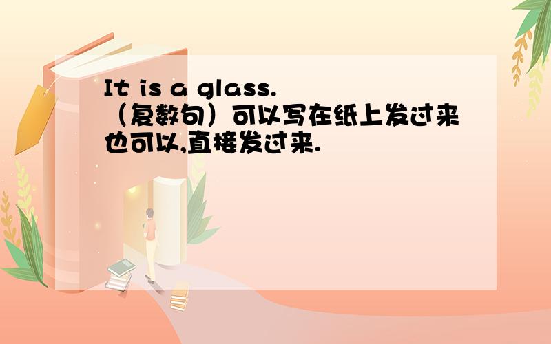 It is a glass.（复数句）可以写在纸上发过来也可以,直接发过来.