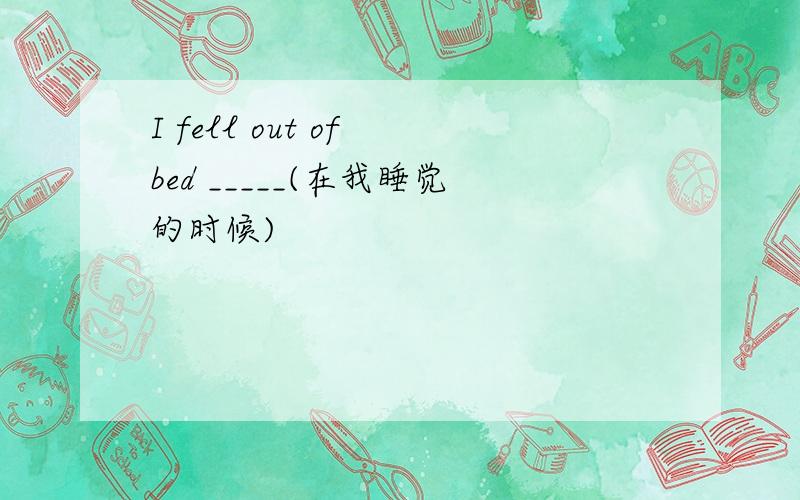 I fell out of bed _____(在我睡觉的时候)