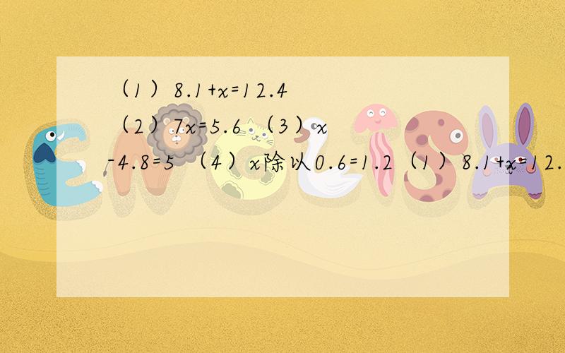 （1）8.1+x=12.4 （2）7x=5.6 （3）x-4.8=5 （4）x除以0.6=1.2（1）8.1+x=12.4（2）7x=5.6（3）x-4.8=5（4）x除以0.6=1.2解方程[（3）（4）两题要写出检验过程）]