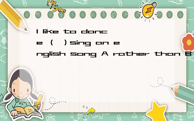 I like to dance （ ）sing an english song A rather than B over 感觉两个选择都符合意思.