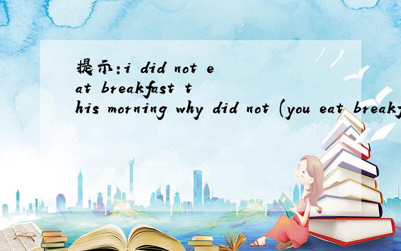 提示:i did not eat breakfast this morning why did not (you eat breakfast?) 这句中既然提问已经有个时间了 为什么不加时间:you eat breakfast this morning 注意提示中是did because i was not hungry