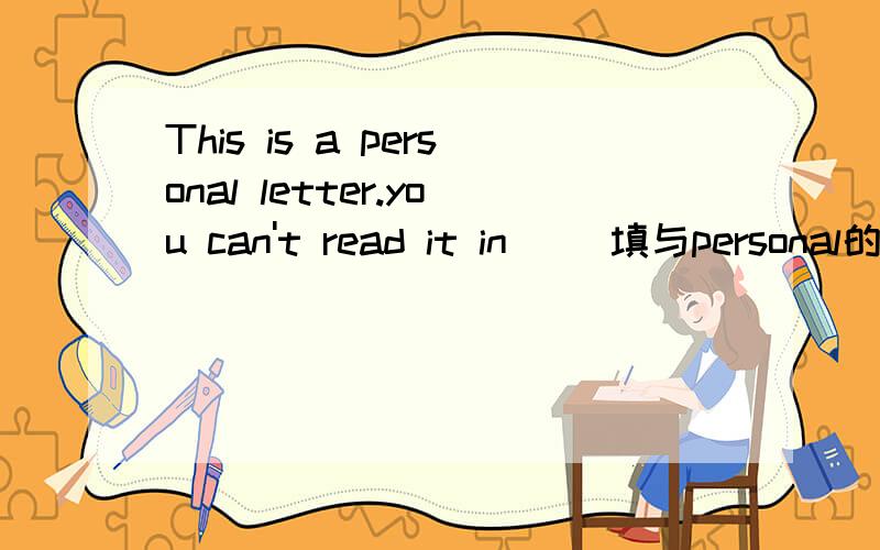 This is a personal letter.you can't read it in() 填与personal的反义词或对应词额