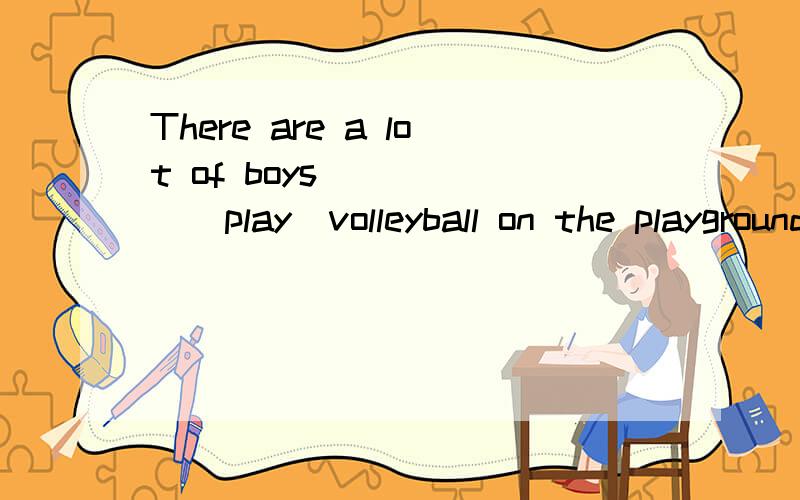 There are a lot of boys _____(play)volleyball on the playground.用括号内所给词的适当形式填空.如果填出来了,请给个语法解释,为什么这样填.