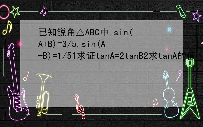 已知锐角△ABC中,sin(A+B)=3/5,sin(A-B)=1/51求证tanA=2tanB2求tanA的值