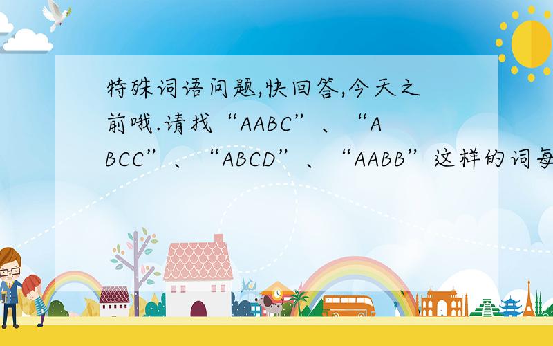 特殊词语问题,快回答,今天之前哦.请找“AABC”、“ABCC”、“ABCD”、“AABB”这样的词每个10个.