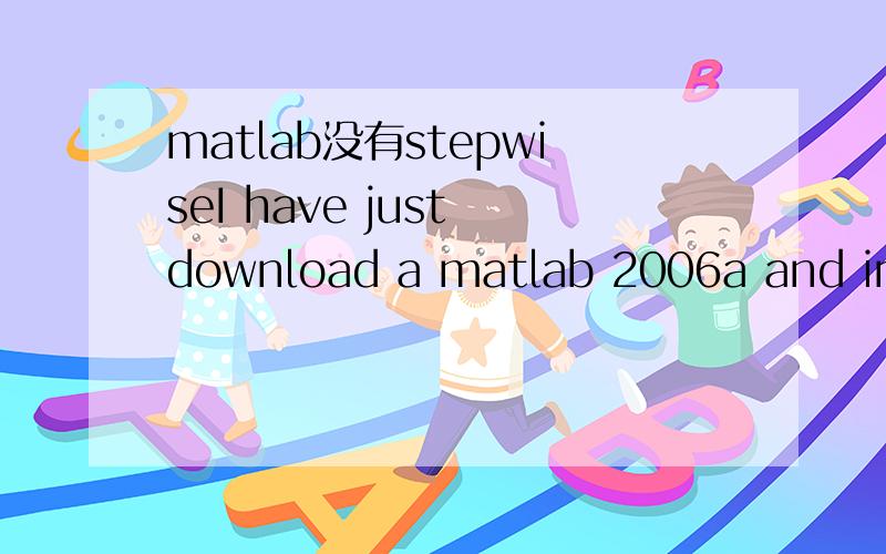 matlab没有stepwiseI have just download a matlab 2006a and installed, but no stepwise or regress function was found, could some export tell me what's wrong with this? I need your answer in a hurry, please help me.sorry to say i have no chinese right