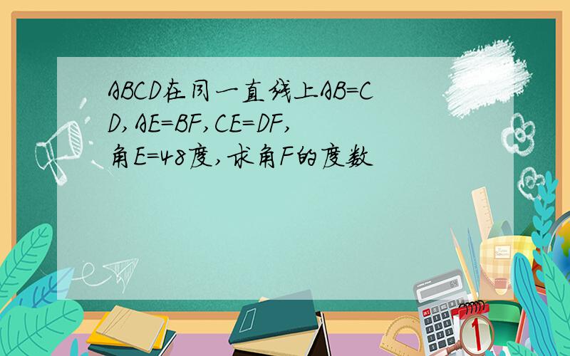 ABCD在同一直线上AB=CD,AE=BF,CE=DF,角E=48度,求角F的度数