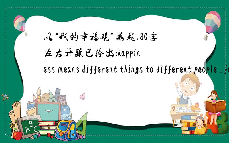 以“我的幸福观”为题,80字左右开头已给出：happiness means different things to different people .for example some