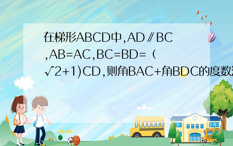 在梯形ABCD中,AD∥BC,AB=AC,BC=BD=（√2+1)CD,则角BAC+角BDC的度数没有图,望有能者想一想,