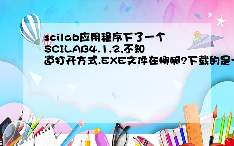 scilab应用程序下了一个SCILAB4.1.2,不知道打开方式.EXE文件在哪啊?下载的是一个压缩文件夹,里面没有运行程序