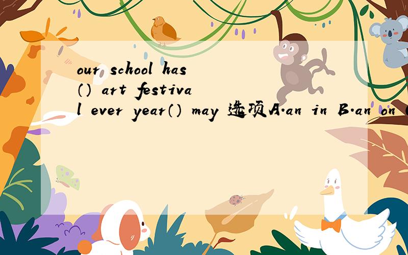 our school has（） art festival ever year（） may 选项A.an in B.an on C.a in D on请说明理由