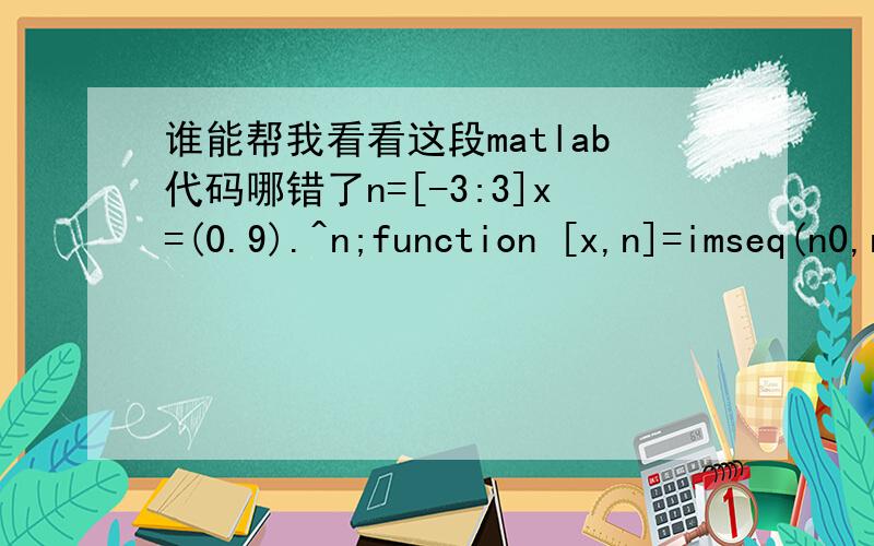 谁能帮我看看这段matlab代码哪错了n=[-3:3]x=(0.9).^n;function [x,n]=imseq(n0,n1,n2)n=[n1:n2]; x=[(n-n0)==0];[x,n]=imseq(0,-3,3);stem(n,x);