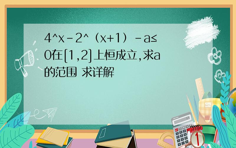 4^x-2^（x+1）-a≤0在[1,2]上恒成立,求a的范围 求详解