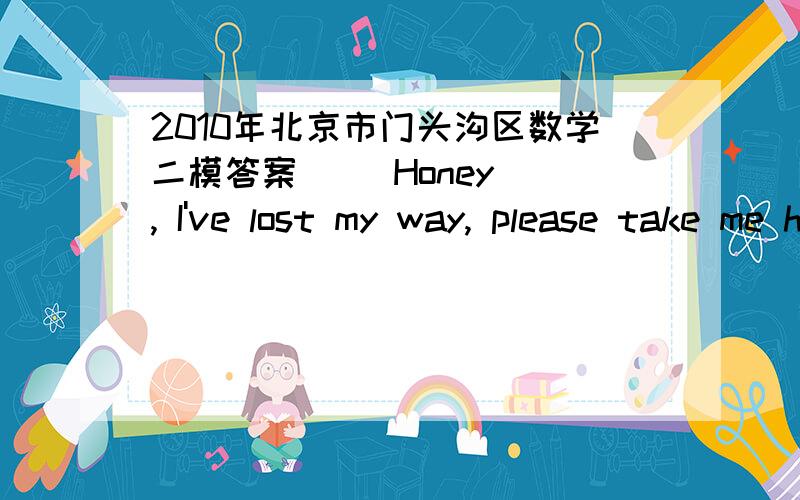 2010年北京市门头沟区数学二模答案     Honey, I've lost my way, please take me home, please?