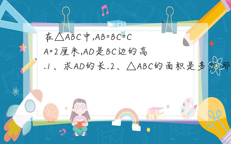 在△ABC中,AB=BC=CA=2厘米,AD是BC边的高.1、求AD的长.2、△ABC的面积是多少.那个cos什么的是什么 - -