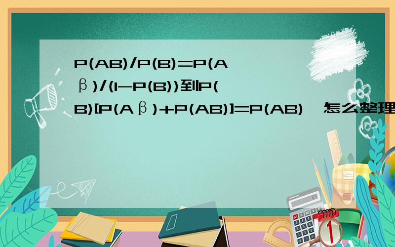P(AB)/P(B)=P(Aβ)/(1-P(B))到P(B)[P(Aβ)+P(AB)]=P(AB),怎么整理的之前看到你给别人解答一个概率题,有个步骤不是很懂,P(AB)/P(B)=P(Aβ)/(1-P(B))怎么能整理成P(B)[P(Aβ)+P(AB)]=P(AB),P(Aβ)+P(AB)怎么整理的,