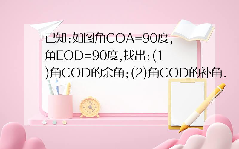 已知:如图角COA=90度,角EOD=90度,找出:(1)角COD的余角;(2)角COD的补角.