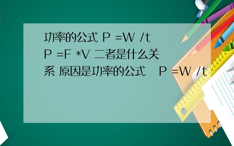 功率的公式 P =W /t P =F *V 二者是什么关系 原因是功率的公式   P =W /t      P =F *V       二者是什么关系    原因是什么
