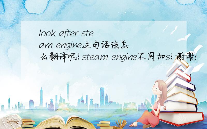 look after steam engine这句话该怎么翻译呢?steam engine不用加s?谢谢!