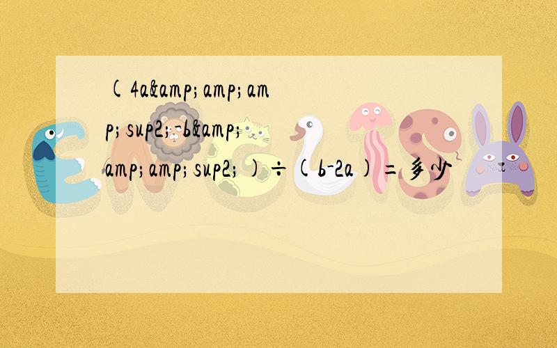 (4a&amp;amp;sup2;-b&amp;amp;sup2;)÷(b-2a)=多少