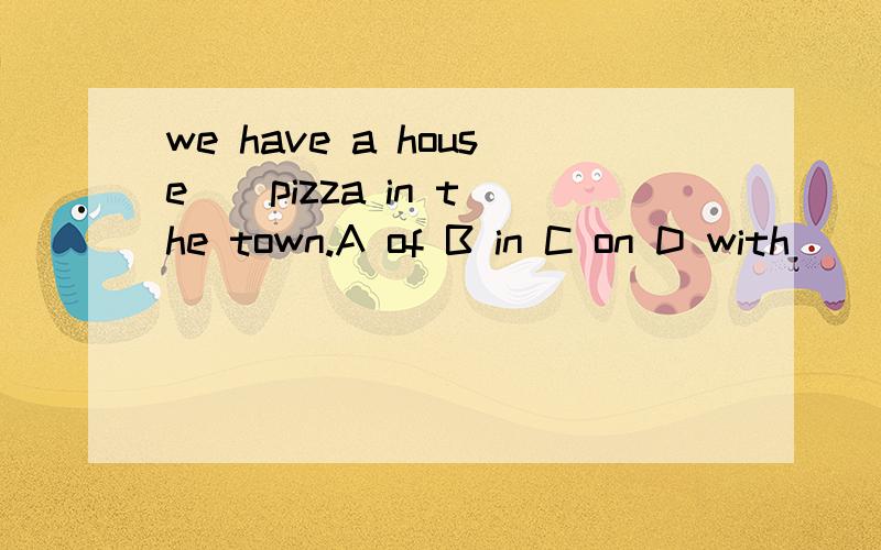 we have a house _ pizza in the town.A of B in C on D with