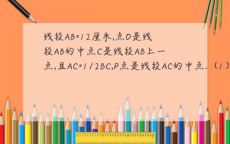 线段AB=12厘米,点O是线段AB的中点C是线段AB上一点,且AC=1/2BC,P点是线段AC的中点.（1）求线段OP的长.（这题就不要写了,我会）（2）若将题目中“点C是线段AB上的一点”,改为“点C是直线AB上的一